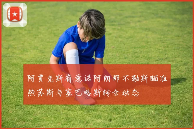 阿贾克斯有意诺阿朗那不勒斯瞄准热苏斯与塞巴略斯转会动态