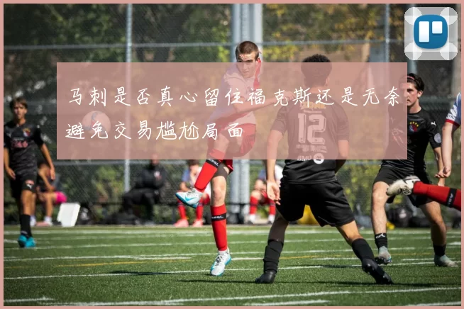 马刺是否真心留住福克斯还是无奈避免交易尴尬局面