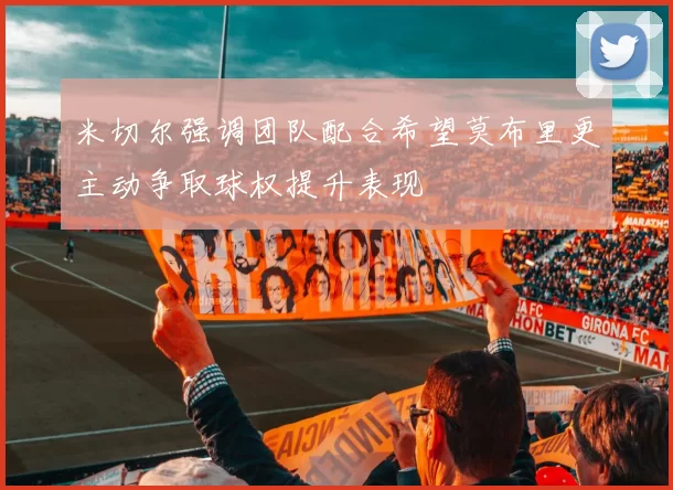 米切尔强调团队配合希望莫布里更主动争取球权提升表现