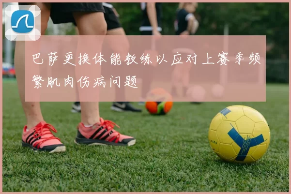 巴萨更换体能教练以应对上赛季频繁肌肉伤病问题