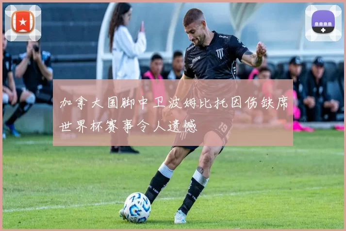 加拿大国脚中卫波姆比托因伤缺席世界杯赛事令人遗憾