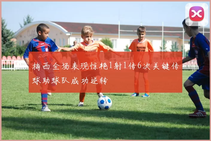 梅西全场表现惊艳1射1传6次关键传球助球队成功逆转