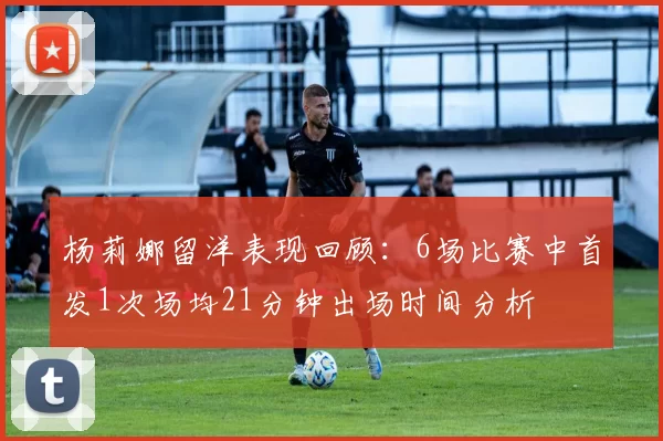 杨莉娜留洋表现回顾:6场比赛中首发1次场均21分钟出场时间分析