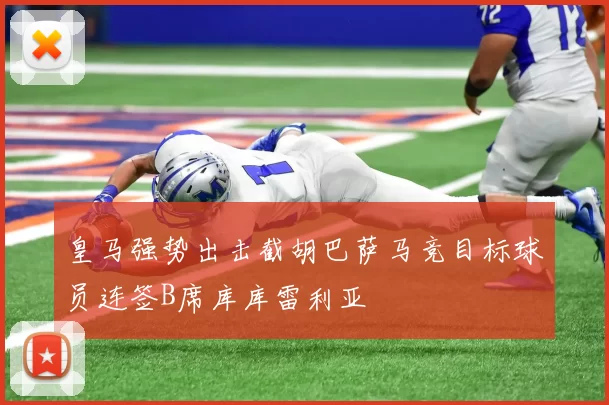 皇马强势出击截胡巴萨马竞目标球员连签B席库库雷利亚