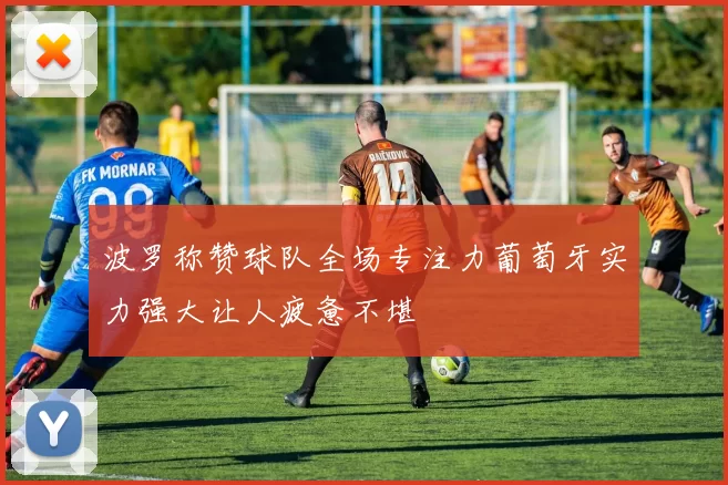 波罗称赞球队全场专注力葡萄牙实力强大让人疲惫不堪