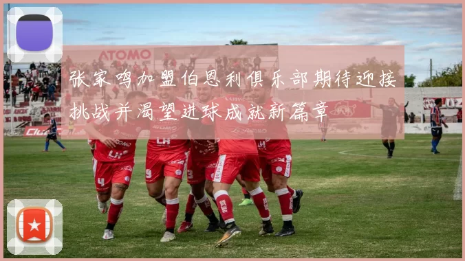张家鸣加盟伯恩利俱乐部期待迎接挑战并渴望进球成就新篇章