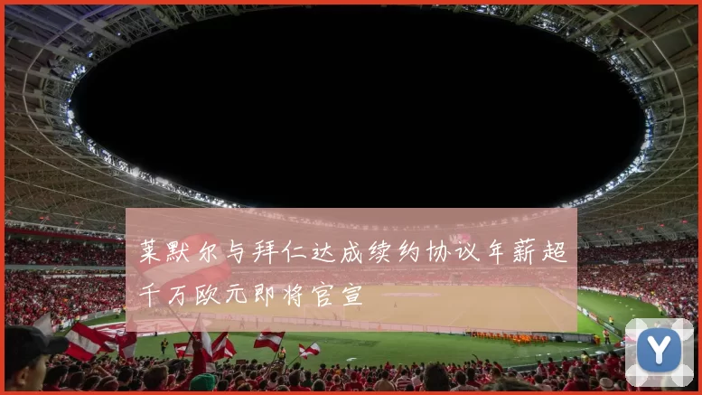 莱默尔与拜仁达成续约协议年薪超千万欧元即将官宣