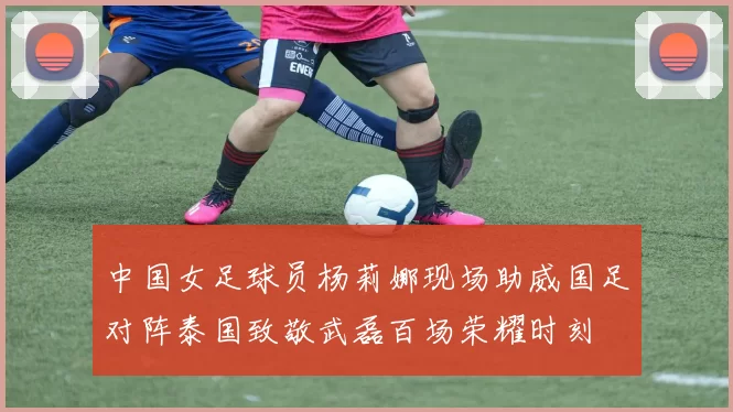 中国女足球员杨莉娜现场助威国足对阵泰国致敬武磊百场荣耀时刻