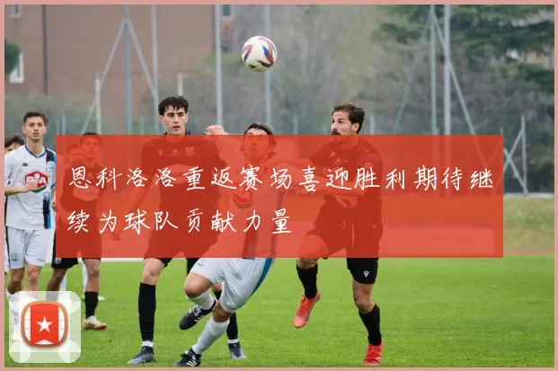 恩科洛洛重返赛场喜迎胜利期待继续为球队贡献力量