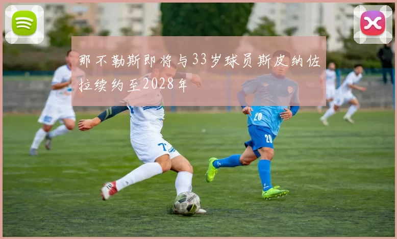 那不勒斯即将与33岁球员斯皮纳佐拉续约至2028年