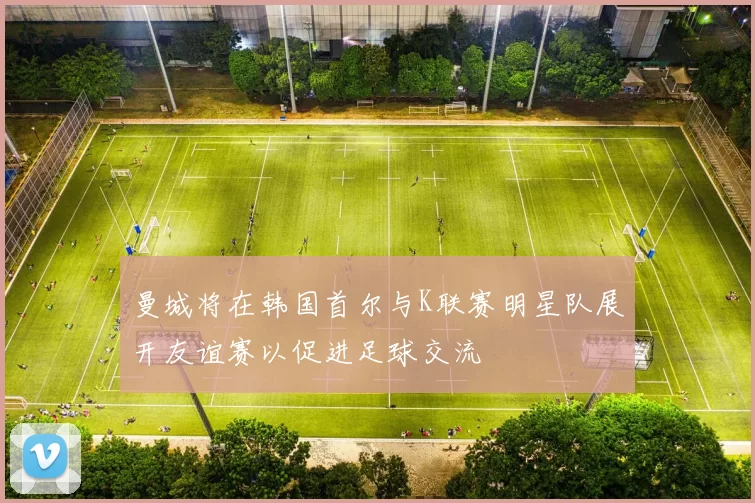 曼城将在韩国首尔与K联赛明星队展开友谊赛以促进足球交流