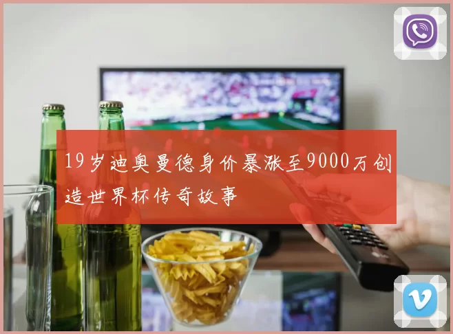 19岁迪奥曼德身价暴涨至9000万创造世界杯传奇故事