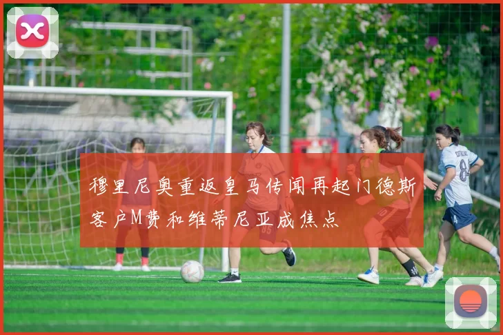 穆里尼奥重返皇马传闻再起门德斯客户M费和维蒂尼亚成焦点