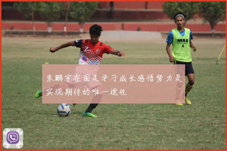 朱鹏宇在国足学习成长感悟努力是实现期待的唯一途径