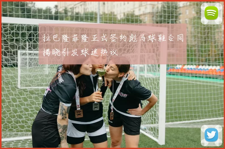 拉巴隆菲隆正式签约彪马球鞋合同揭晓引发球迷热议