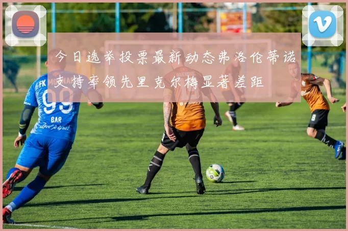 今日选举投票最新动态弗洛伦蒂诺支持率领先里克尔梅显著差距