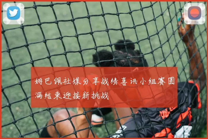 姆巴佩社媒分享战绩喜讯小组赛圆满结束迎接新挑战
