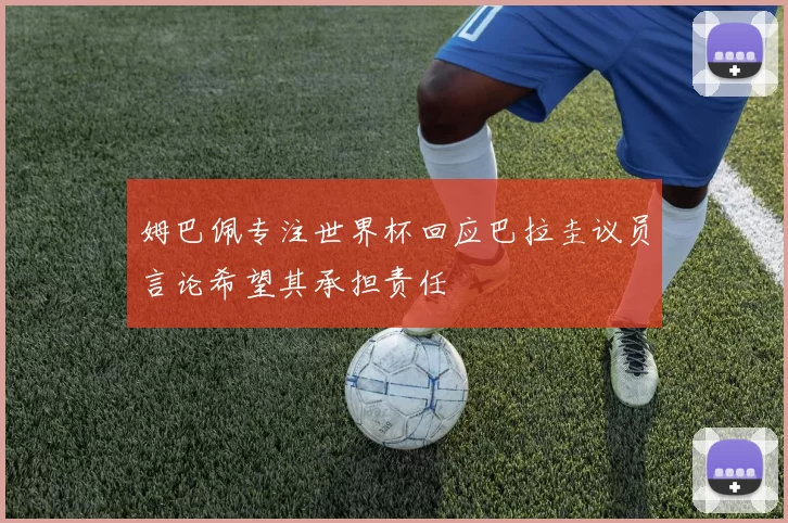 姆巴佩专注世界杯回应巴拉圭议员言论希望其承担责任