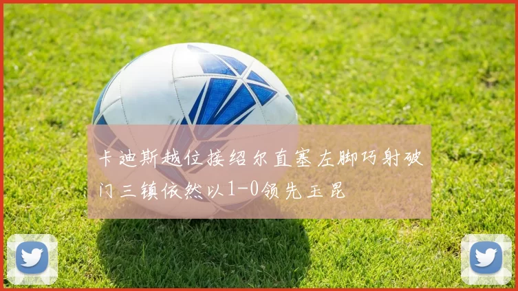 卡迪斯越位接绍尔直塞左脚巧射破门三镇依然以1-0领先玉昆