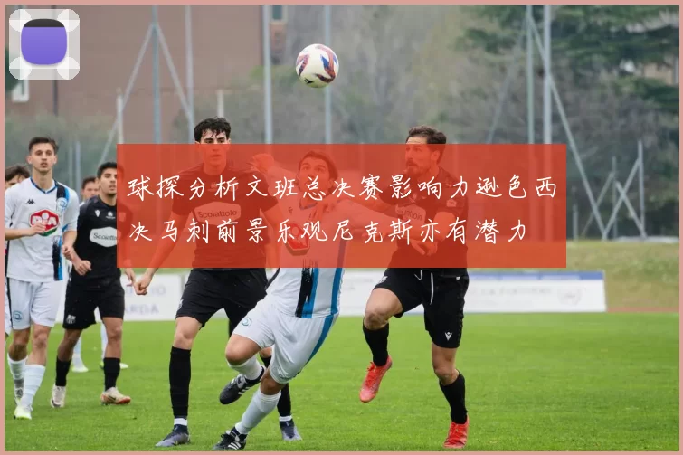 球探分析文班总决赛影响力逊色西决马刺前景乐观尼克斯亦有潜力