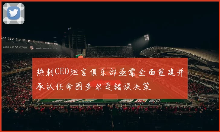 热刺CEO坦言俱乐部亟需全面重建并承认任命图多尔是错误决策