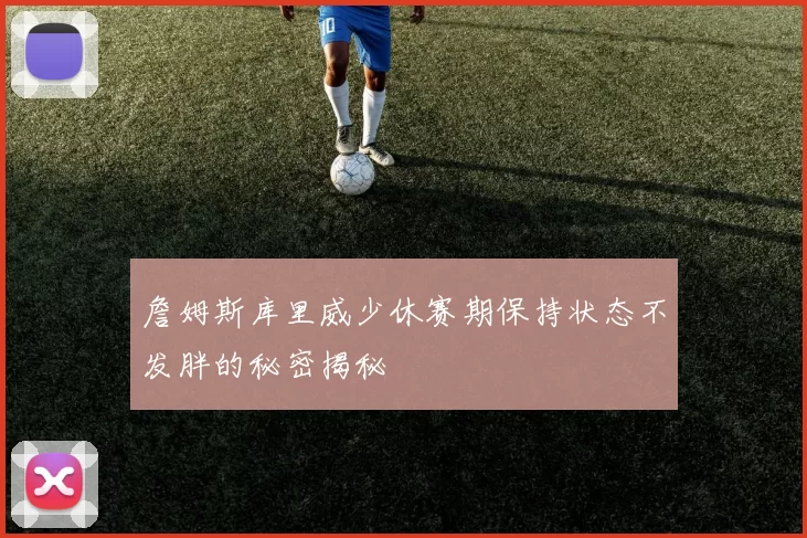 詹姆斯库里威少休赛期保持状态不发胖的秘密揭秘