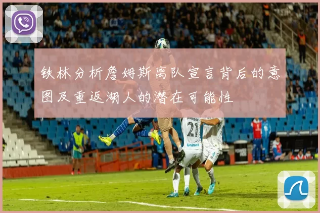 铁林分析詹姆斯离队宣言背后的意图及重返湖人的潜在可能性