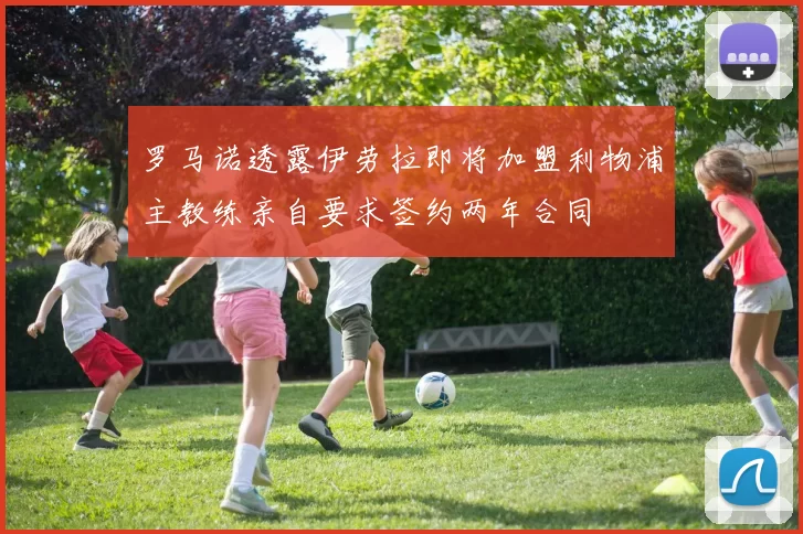 罗马诺透露伊劳拉即将加盟利物浦主教练亲自要求签约两年合同