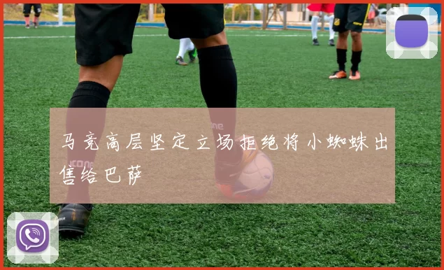 马竞高层坚定立场拒绝将小蜘蛛出售给巴萨